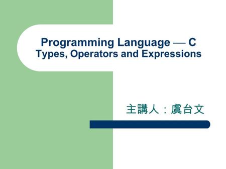 Programming Language  C Types, Operators and Expressions 主講人：虞台文.