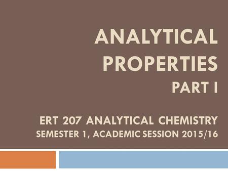 ANALYTICAL PROPERTIES PART I ERT 207 ANALYTICAL CHEMISTRY SEMESTER 1, ACADEMIC SESSION 2015/16.