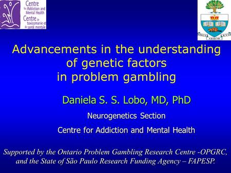 Advancements in the understanding of genetic factors in problem gambling Daniela S. S. Lobo, MD, PhD Neurogenetics Section Centre for Addiction and Mental.