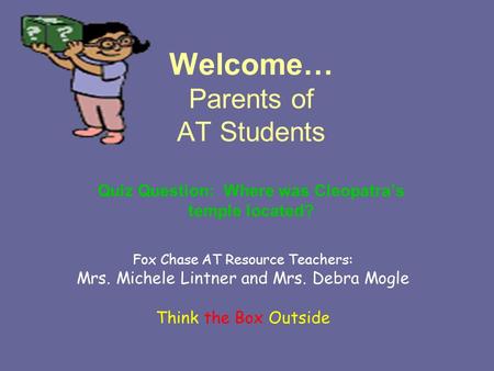 Welcome… Parents of AT Students Quiz Question: Where was Cleopatra’s temple located? Fox Chase AT Resource Teachers: Mrs. Michele Lintner and Mrs. Debra.