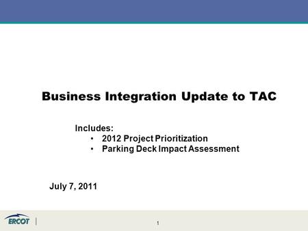 1 Business Integration Update to TAC July 7, 2011 Includes: 2012 Project Prioritization Parking Deck Impact Assessment.