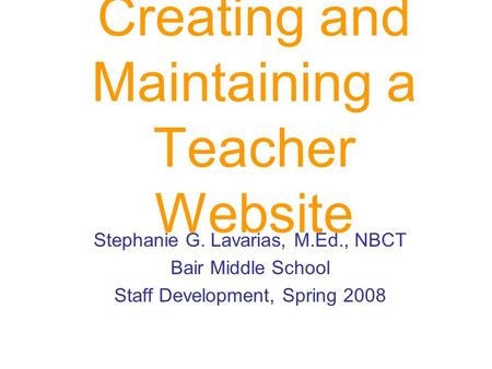 Creating and Maintaining a Teacher Website Stephanie G. Lavarias, M.Ed., NBCT Bair Middle School Staff Development, Spring 2008.