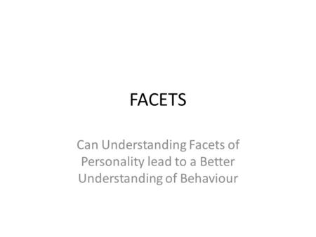 FACETS Can Understanding Facets of Personality lead to a Better Understanding of Behaviour.