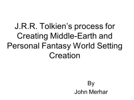 J.R.R. Tolkien’s process for Creating Middle-Earth and Personal Fantasy World Setting Creation By John Merhar.