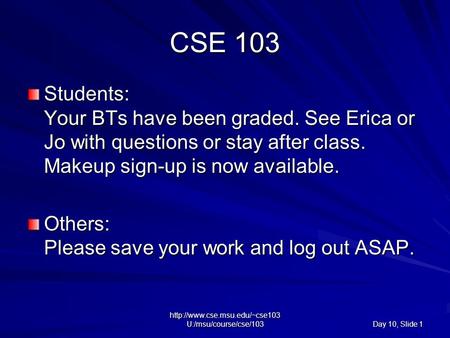 U:/msu/course/cse/103 Day 10, Slide 1 CSE 103 Students: Your BTs have been graded. See Erica or Jo with questions or stay.
