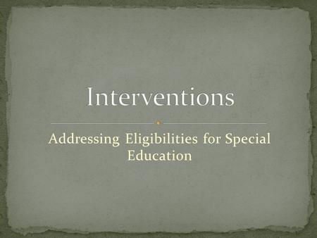 Addressing Eligibilities for Special Education. The interventions that will be reviewed today are strategies, tools, accommodations, or modifications.