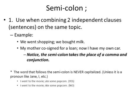 Semi-colon ; 1. Use when combining 2 independent clauses (sentences) on the same topic. – Example: We went shopping; we bought milk. My mother co-signed.