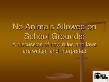 No Animals Allowed on School Grounds: A discussion of how rules and laws are written and interpreted TM.