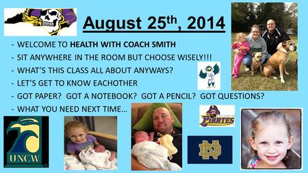 August 25 th, 2014 -WELCOME TO HEALTH WITH COACH SMITH -SIT ANYWHERE IN THE ROOM BUT CHOOSE WISELY!!! -WHAT’S THIS CLASS ALL ABOUT ANYWAYS? -LET’S GET.