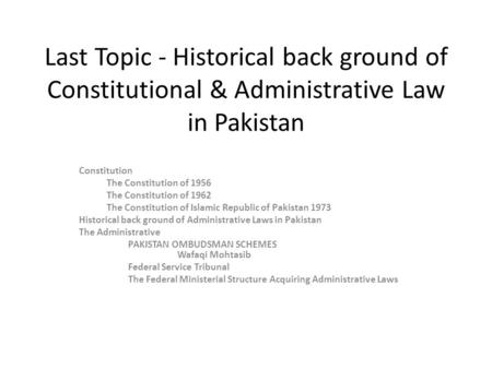 Last Topic - Historical back ground of Constitutional & Administrative Law in Pakistan Constitution The Constitution of 1956 The Constitution of 1962 The.
