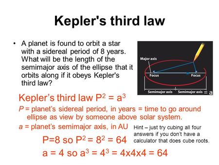 Kepler's third law A planet is found to orbit a star with a sidereal period of 8 years. What will be the length of the semimajor axis of the ellipse that.