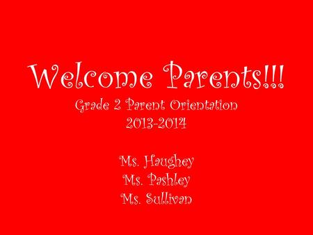 Welcome Parents!!! Grade 2 Parent Orientation 2013-2014 Ms. Haughey Ms. Pashley Ms. Sullivan.