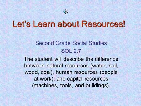 Let’s Learn about Resources! Second Grade Social Studies SOL 2.7 The student will describe the difference between natural resources (water, soil, wood,