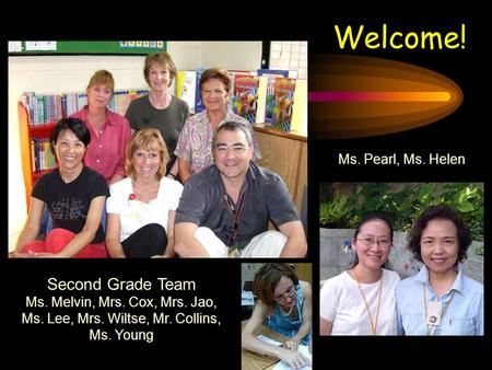 Ms. Pearl, Ms. Helen Second Grade Team Ms. Melvin, Mrs. Cox, Mrs. Jao, Ms. Lee, Mrs. Wiltse, Mr. Collins, Ms. Young Welcome!