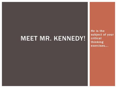 He is the subject of your critical thinking exercises…. MEET MR. KENNEDY!