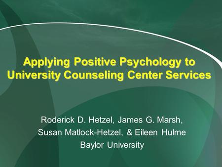 Applying Positive Psychology to University Counseling Center Services Roderick D. Hetzel, James G. Marsh, Susan Matlock-Hetzel, & Eileen Hulme Baylor University.