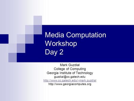 Media Computation Workshop Day 2 Mark Guzdial College of Computing Georgia Institute of Technology