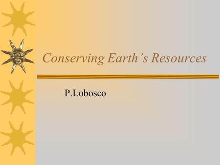 Conserving Earth’s Resources P.Lobosco. Earth’s Resources  Today, Earth’s population continues to grow even as the resources shrink.