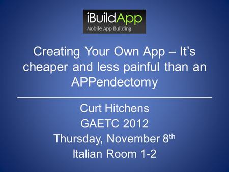 Creating Your Own App – It’s cheaper and less painful than an APPendectomy Curt Hitchens GAETC 2012 Thursday, November 8 th Italian Room 1-2.
