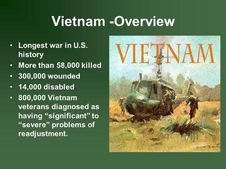 Vietnam -Overview Longest war in U.S. history More than 58,000 killed 300,000 wounded 14,000 disabled 800,000 Vietnam veterans diagnosed as having “significant”