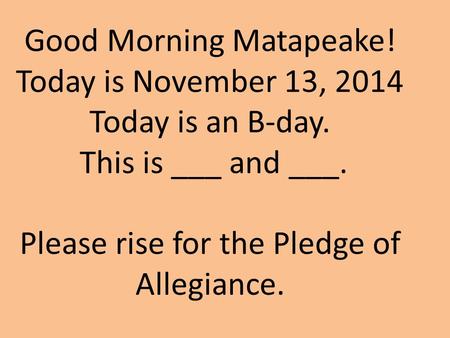 Good Morning Matapeake! Today is November 13, 2014 Today is an B-day. This is ___ and ___. Please rise for the Pledge of Allegiance.