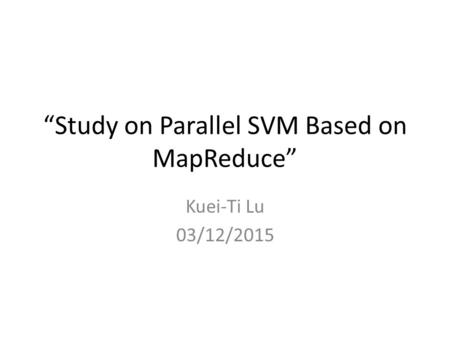 “Study on Parallel SVM Based on MapReduce” Kuei-Ti Lu 03/12/2015.