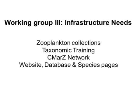 Working group III: Infrastructure Needs Zooplankton collections Taxonomic Training CMarZ Network Website, Database & Species pages.