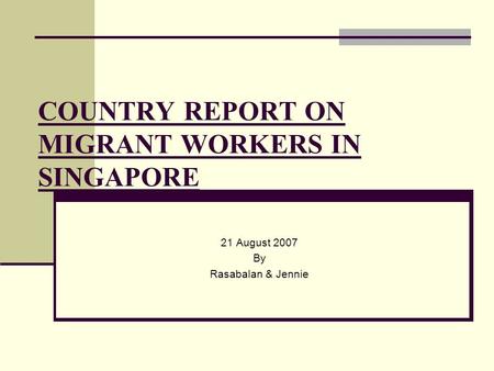 COUNTRY REPORT ON MIGRANT WORKERS IN SINGAPORE 21 August 2007 By Rasabalan & Jennie.