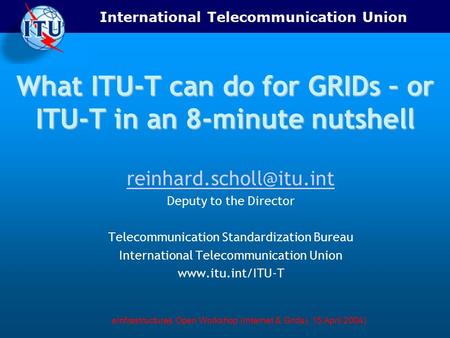 International Telecommunication Union eInfrastructures Open Workshop (Internet & Grids), 15 April 2004) What ITU-T can do for GRIDs – or ITU-T in an 8-minute.