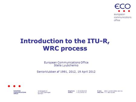 Introduction to the ITU-R, WRC process EUROPEAN COMMUNICATIONS OFFICE Nansensgade 19 DK-1366 Copenhagen Denmark Telephone: + 45 33 89 63 09 Telefax: +