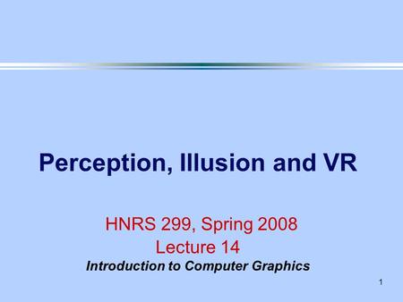 1 Perception, Illusion and VR HNRS 299, Spring 2008 Lecture 14 Introduction to Computer Graphics.