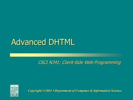 CSCI N341: Client-Side Web Programming Copyright ©2004  Department of Computer & Information Science Advanced DHTML.