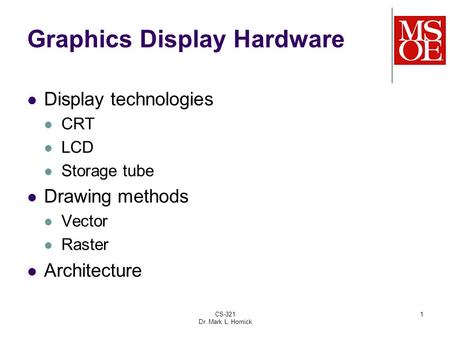 CS-321 Dr. Mark L. Hornick 1 Graphics Display Hardware Display technologies CRT LCD Storage tube Drawing methods Vector Raster Architecture.