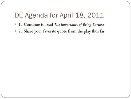 DE Agenda for April 18, 2011 1. Continue to read The Importance of Being Earnest 2. Share your favorite quote from the play thus far.