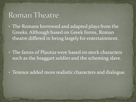 The Romans borrowed and adapted plays from the Greeks. Although based on Greek forms, Roman theatre differed in being largely for entertainment. The farces.