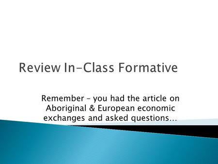 Review In-Class Formative Remember – you had the article on Aboriginal & European economic exchanges and asked questions…
