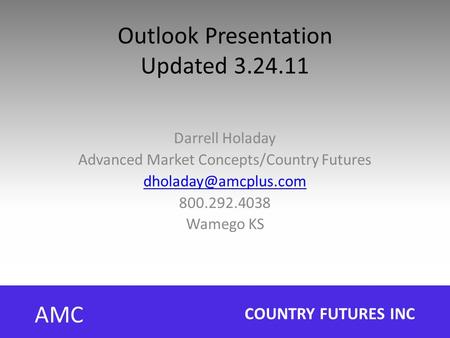 Outlook Presentation Updated 3.24.11 Darrell Holaday Advanced Market Concepts/Country Futures 800.292.4038 Wamego KS AMC COUNTRY FUTURES.