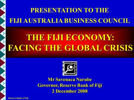 PRESENTATION TO THE FIJI AUSTRALIA BUSINESS COUNCIL THE FIJI ECONOMY: FACING THE GLOBAL CRISIS Mr Savenaca Narube Governor, Reserve Bank of Fiji 2 December.