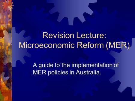 Revision Lecture: Microeconomic Reform (MER) A guide to the implementation of MER policies in Australia.