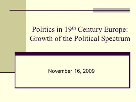Politics in 19 th Century Europe: Growth of the Political Spectrum November 16, 2009.