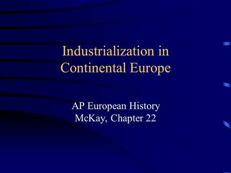 Industrialization in Continental Europe AP European History McKay, Chapter 22.