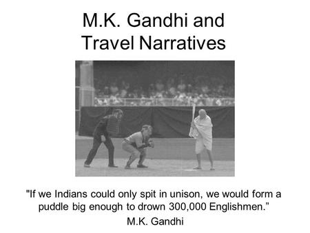 M.K. Gandhi and Travel Narratives If we Indians could only spit in unison, we would form a puddle big enough to drown 300,000 Englishmen.” M.K. Gandhi.
