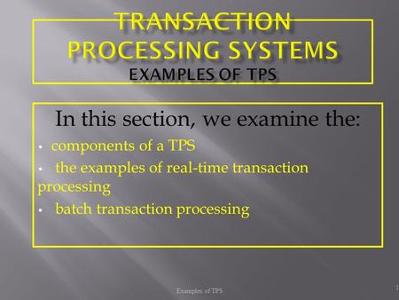 Examples of TPS 1 In this section, we examine the: components of a TPS the examples of real-time transaction processing batch transaction processing.