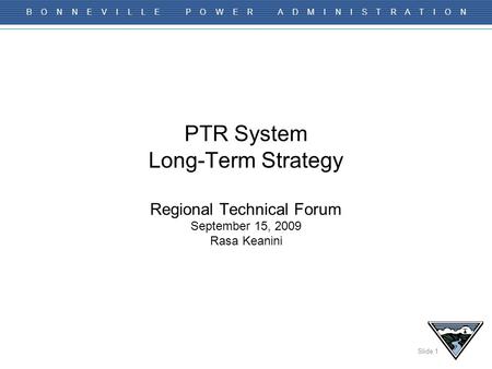 Slide 1 B O N N E V I L L E P O W E R A D M I N I S T R A T I O N PTR System Long-Term Strategy Regional Technical Forum September 15, 2009 Rasa Keanini.