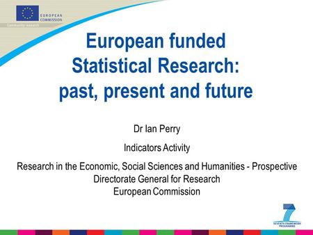 European funded Statistical Research: past, present and future Dr Ian Perry Indicators Activity Research in the Economic, Social Sciences and Humanities.