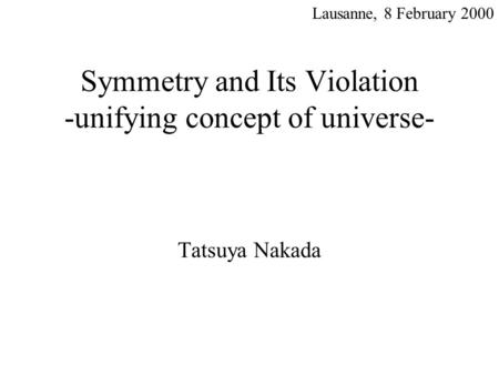 Symmetry and Its Violation -unifying concept of universe- Tatsuya Nakada Lausanne, 8 February 2000.