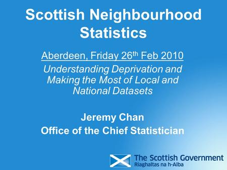 Scottish Neighbourhood Statistics Aberdeen, Friday 26 th Feb 2010 Understanding Deprivation and Making the Most of Local and National Datasets Jeremy Chan.