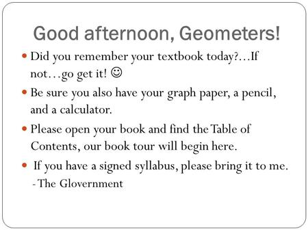 Good afternoon, Geometers! Did you remember your textbook today?...If not…go get it! Be sure you also have your graph paper, a pencil, and a calculator.