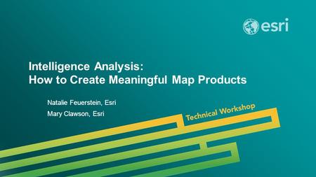 Esri UC 2014 | Technical Workshop | Intelligence Analysis: How to Create Meaningful Map Products Natalie Feuerstein, Esri Mary Clawson, Esri.