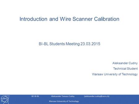 Introduction and Wire Scanner Calibration BI-BL Students Meeting 23.03.2015 Aleksander Cudny Technical Student Warsaw University of Technology.